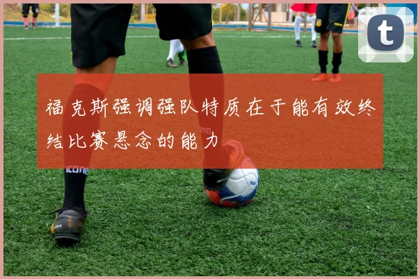福克斯强调强队特质在于能有效终结比赛悬念的能力