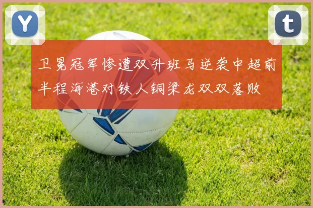 卫冕冠军惨遭双升班马逆袭中超前半程海港对铁人铜梁龙双双落败