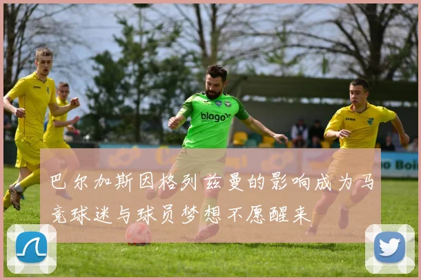 巴尔加斯因格列兹曼的影响成为马竞球迷与球员梦想不愿醒来