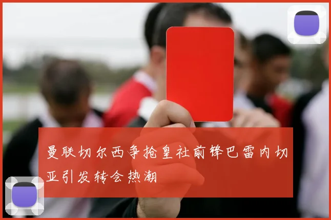 曼联切尔西争抢皇社前锋巴雷内切亚引发转会热潮