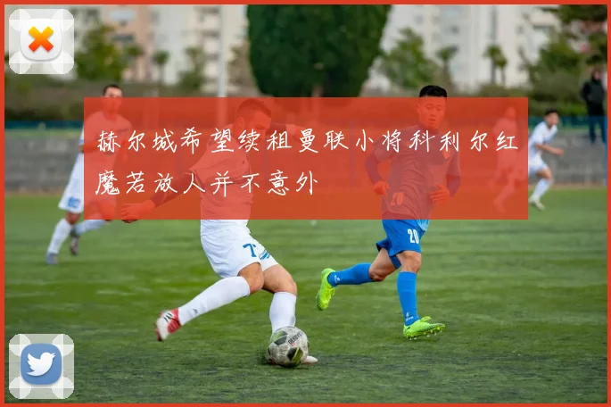 赫尔城希望续租曼联小将科利尔红魔若放人并不意外