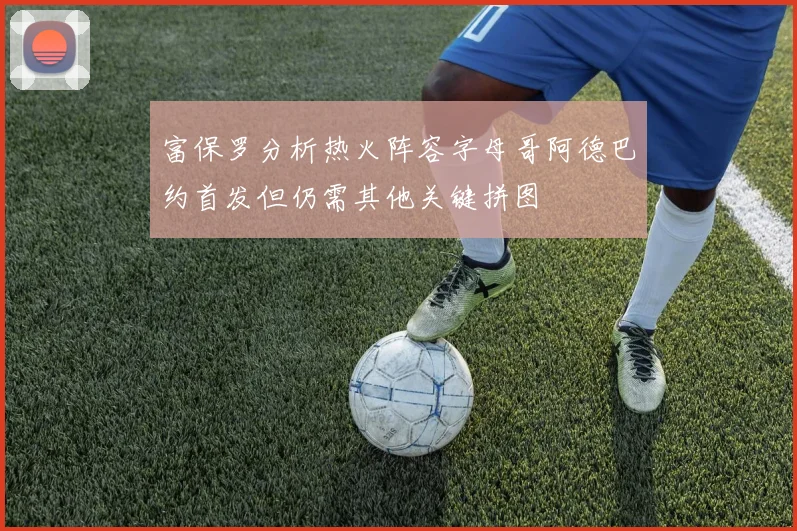 富保罗分析热火阵容字母哥阿德巴约首发但仍需其他关键拼图