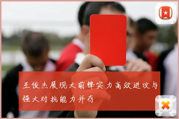 王俊杰展现大前锋实力高效进攻与强大对抗能力并存