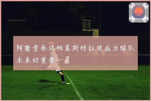 阿隆索承诺帕莱斯特拉将成为球队未来的重要一员