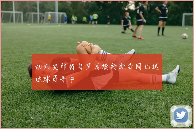 切利克即将与罗马续约新合同已送达球员手中