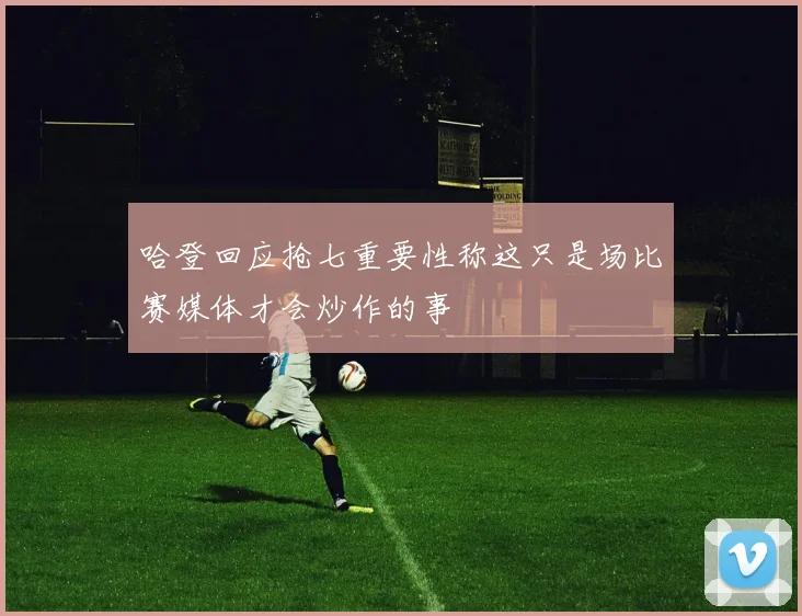 哈登回应抢七重要性称这只是场比赛媒体才会炒作的事