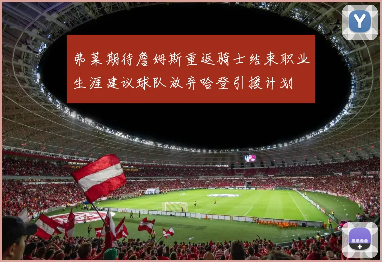 弗莱期待詹姆斯重返骑士结束职业生涯建议球队放弃哈登引援计划