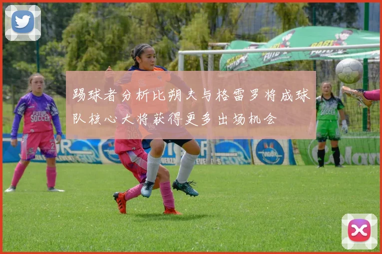 踢球者分析比朔夫与格雷罗将成球队核心大将获得更多出场机会
