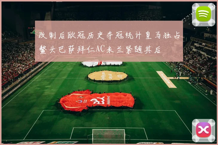 改制后欧冠历史夺冠统计皇马独占鳌头巴萨拜仁AC米兰紧随其后