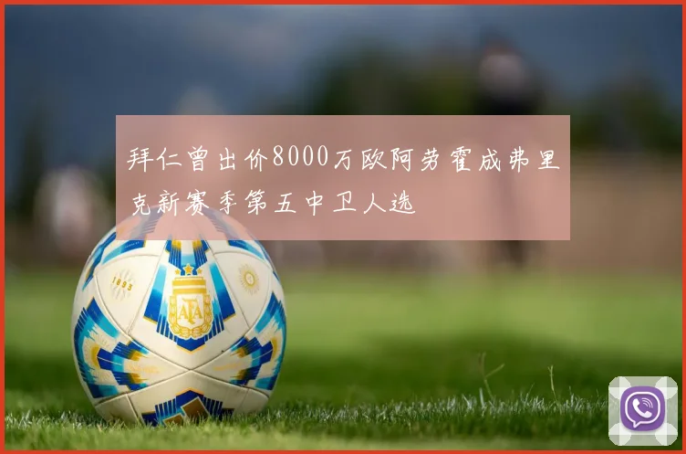 拜仁曾出价8000万欧阿劳霍成弗里克新赛季第五中卫人选