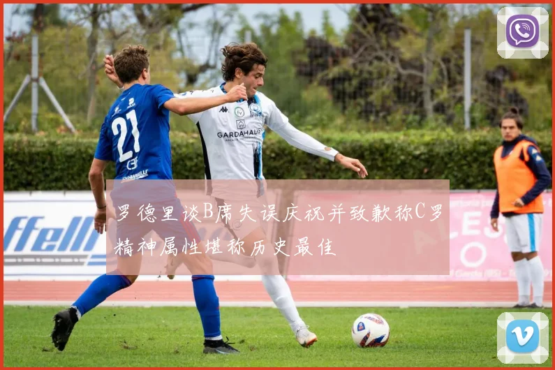 罗德里谈B席失误庆祝并致歉称C罗精神属性堪称历史最佳